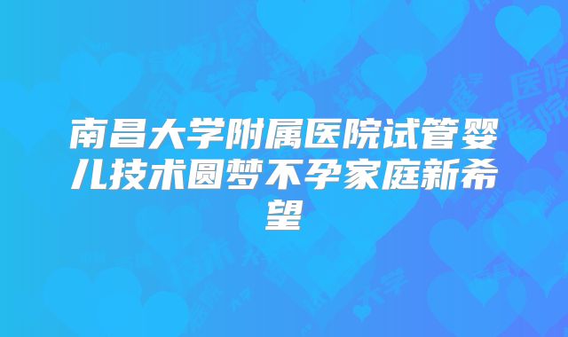 南昌大学附属医院试管婴儿技术圆梦不孕家庭新希望