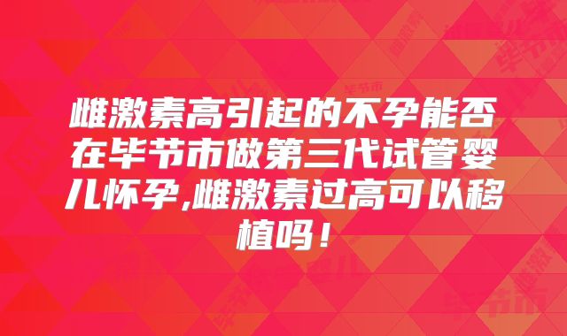 雌激素高引起的不孕能否在毕节市做第三代试管婴儿怀孕,雌激素过高可以移植吗！