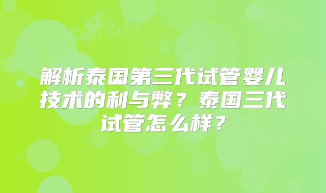 解析泰国第三代试管婴儿技术的利与弊?泰国三代试管怎么样?