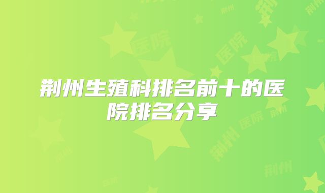 荆州生殖科排名前十的医院排名分享