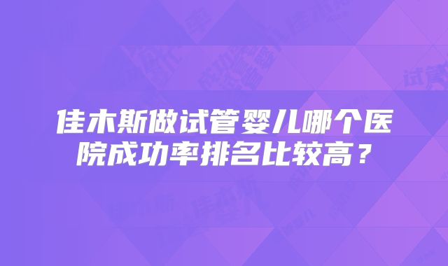 佳木斯做试管婴儿哪个医院成功率排名比较高？