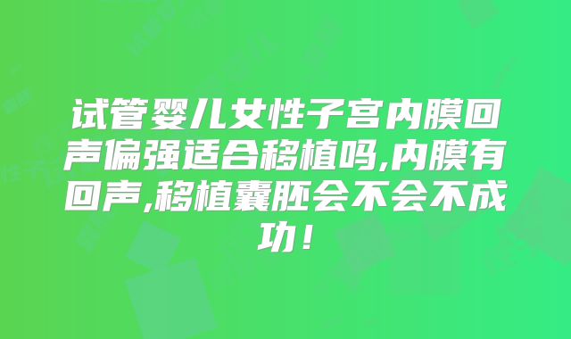 试管婴儿女性子宫内膜回声偏强适合移植吗,内膜有回声,移植囊胚会不会不成功!