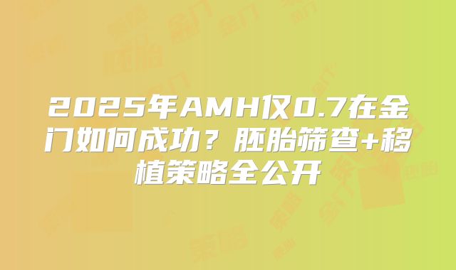 2025年AMH仅0.7在金门如何成功?胚胎筛查+移植策略全公开