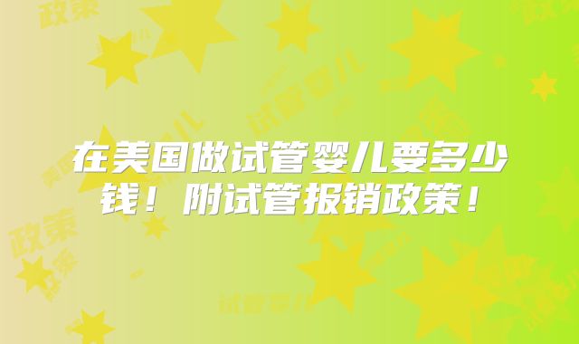 在美国做试管婴儿要多少钱！附试管报销政策！