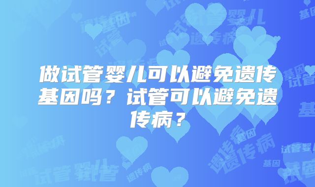 做试管婴儿可以避免遗传基因吗？试管可以避免遗传病？