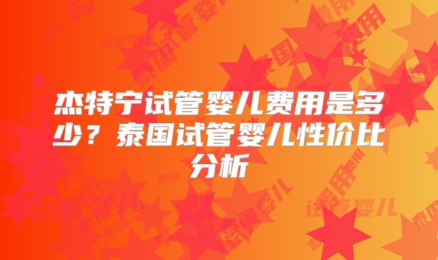 杰特宁试管婴儿费用是多少？泰国试管婴儿性价比分析
