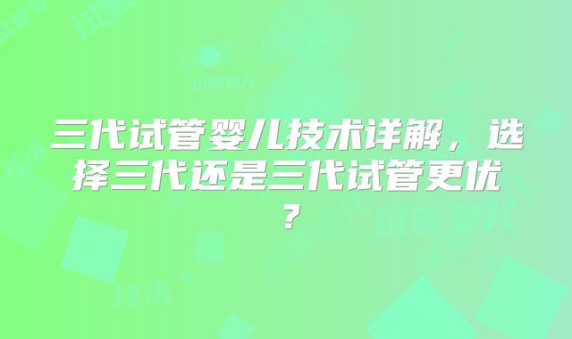 三代试管婴儿技术详解，选择三代还是三代试管更优？