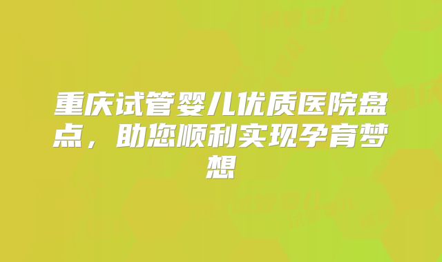 重庆试管婴儿优质医院盘点，助您顺利实现孕育梦想