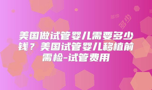 美国做试管婴儿需要多少钱？美国试管婴儿移植前需检-试管费用
