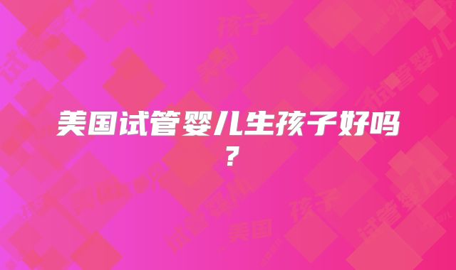 美国试管婴儿生孩子好吗?