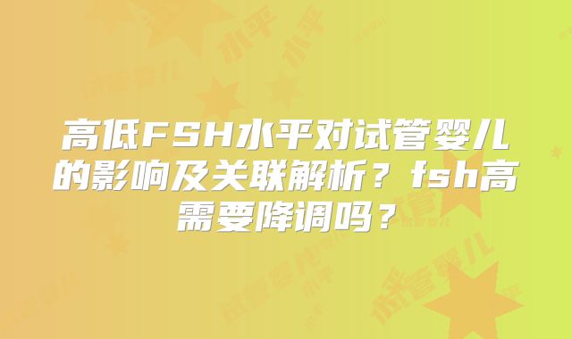 高低FSH水平对试管婴儿的影响及关联解析？fsh高需要降调吗？