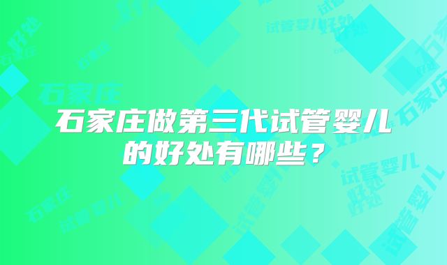 石家庄做第三代试管婴儿的好处有哪些？