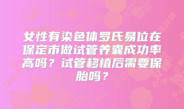 女性有染色体罗氏易位在保定市做试管养囊成功率高吗？试管移植后需要保胎吗？