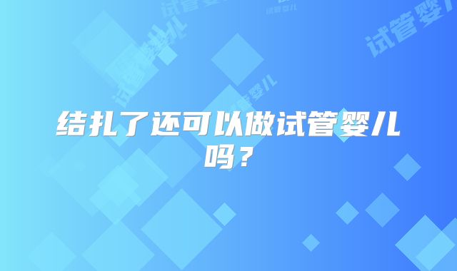 结扎了还可以做试管婴儿吗？