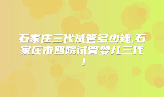 石家庄三代试管多少钱,石家庄市四院试管婴儿三代!