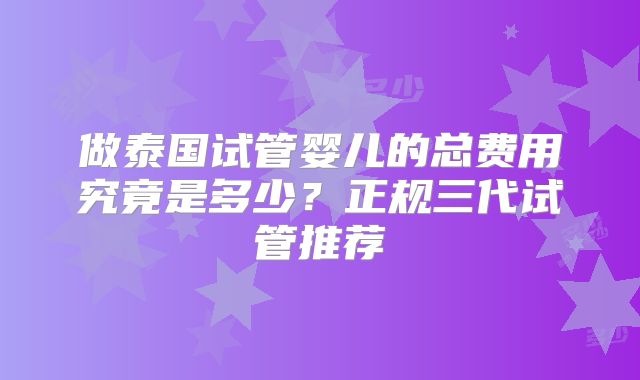 做泰国试管婴儿的总费用究竟是多少？正规三代试管推荐
