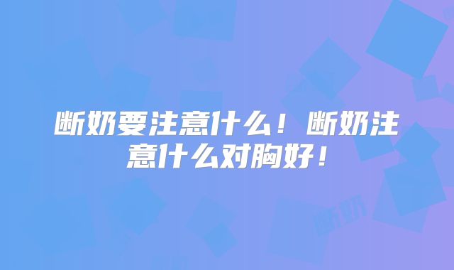 断奶要注意什么！断奶注意什么对胸好！