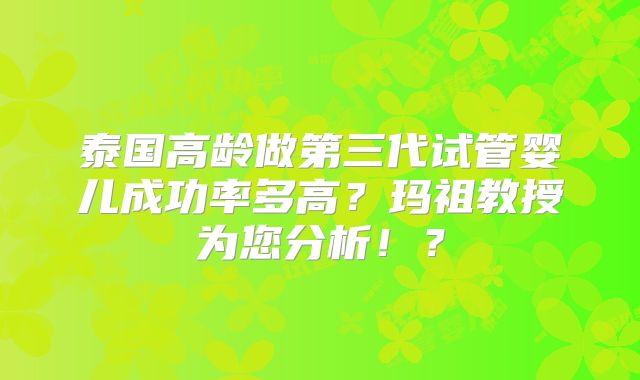 泰国高龄做第三代试管婴儿成功率多高？玛祖教授为您分析！？