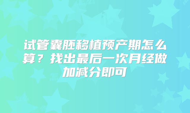 试管囊胚移植预产期怎么算？找出最后一次月经做加减分即可