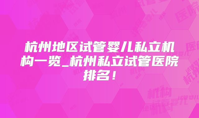 杭州地区试管婴儿私立机构一览_杭州私立试管医院排名!