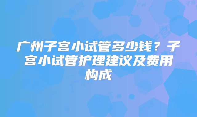 广州子宫小试管多少钱？子宫小试管护理建议及费用构成