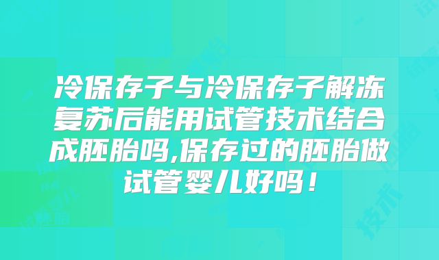 冷保存子与冷保存子解冻复苏后能用试管技术结合成胚胎吗,保存过的胚胎做试管婴儿好吗！