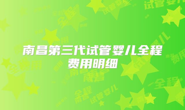 南昌第三代试管婴儿全程费用明细