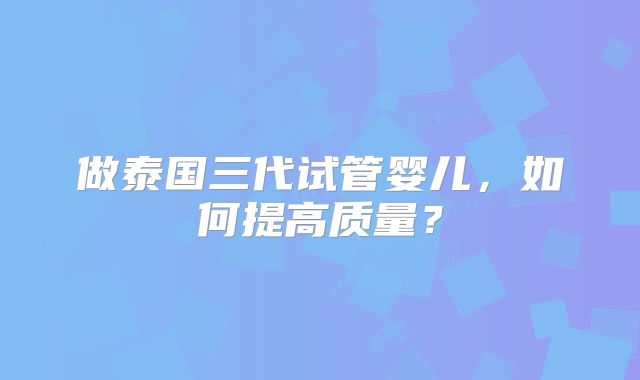 做泰国三代试管婴儿，如何提高质量？