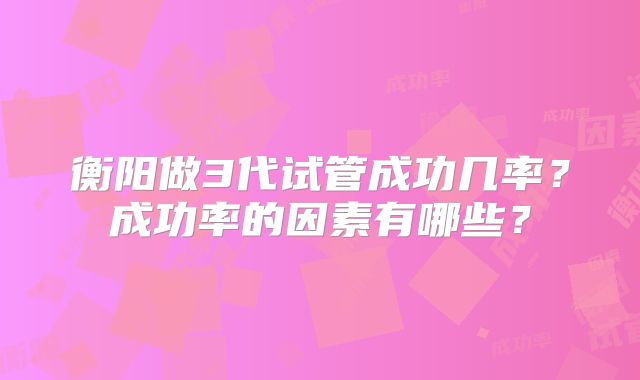 衡阳做3代试管成功几率？成功率的因素有哪些？