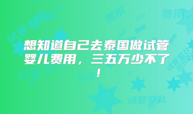 想知道自己去泰国做试管婴儿费用,三五万少不了!