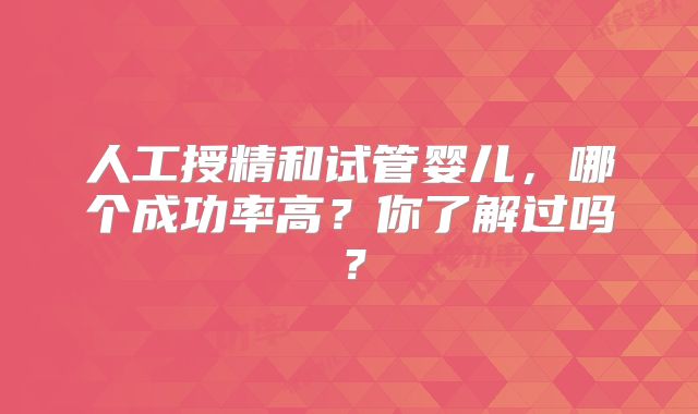 人工授精和试管婴儿,哪个成功率高?你了解过吗?