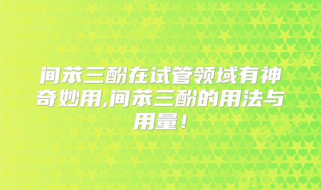 间苯三酚在试管领域有神奇妙用,间苯三酚的用法与用量！