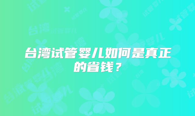 台湾试管婴儿如何是真正的省钱？