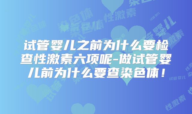 试管婴儿之前为什么要检查性激素六项呢-做试管婴儿前为什么要查染色体！