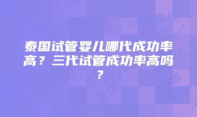 泰国试管婴儿哪代成功率高？三代试管成功率高吗？