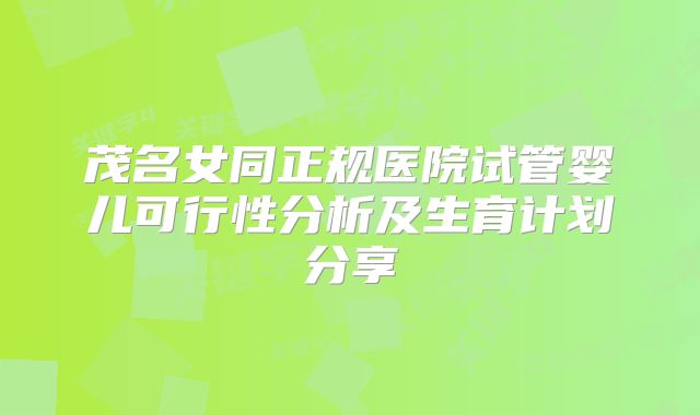 茂名女同正规医院试管婴儿可行性分析及生育计划分享