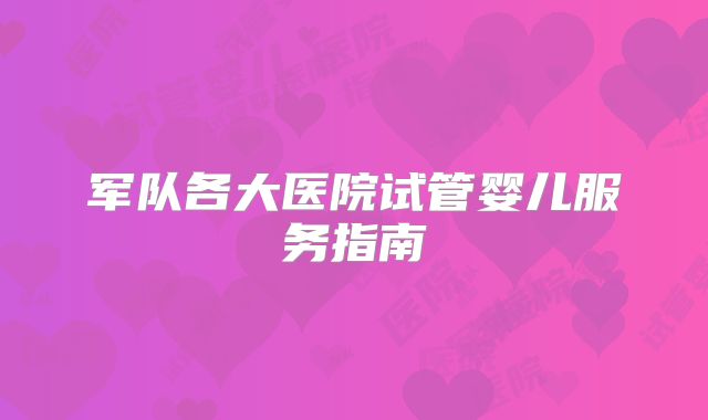 军队各大医院试管婴儿服务指南