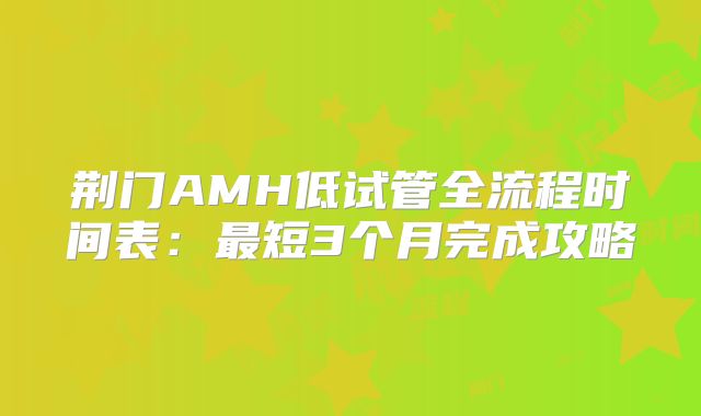 荆门AMH低试管全流程时间表：最短3个月完成攻略