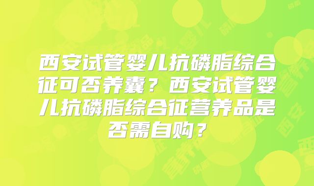 西安试管婴儿抗磷脂综合征可否养囊？西安试管婴儿抗磷脂综合征营养品是否需自购？