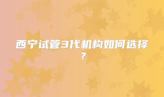 西宁试管3代机构如何选择？