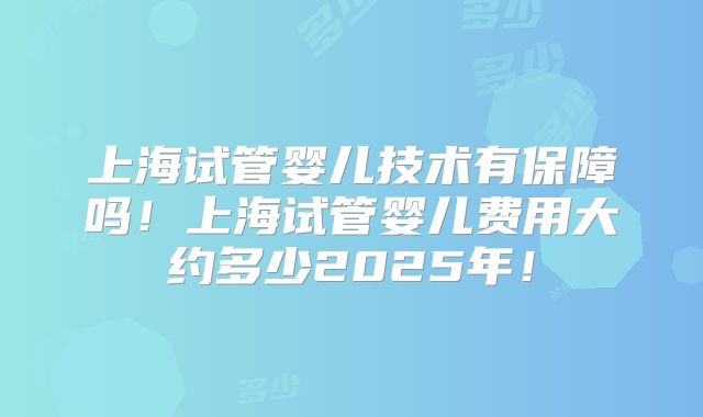 上海试管婴儿技术有保障吗！上海试管婴儿费用大约多少2025年！