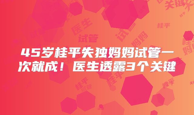 45岁桂平失独妈妈试管一次就成！医生透露3个关键