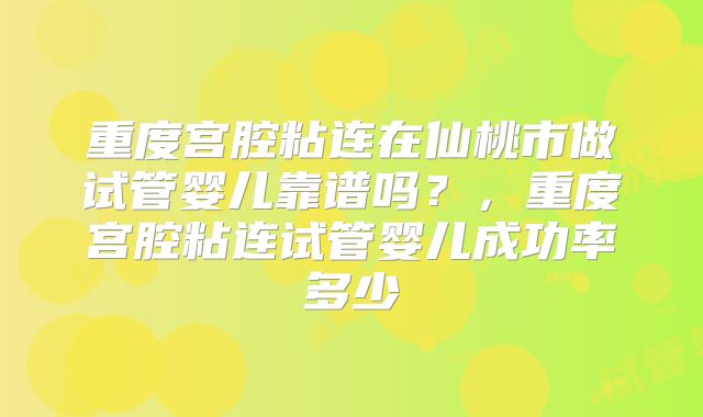 重度宫腔粘连在仙桃市做试管婴儿靠谱吗？，重度宫腔粘连试管婴儿成功率多少