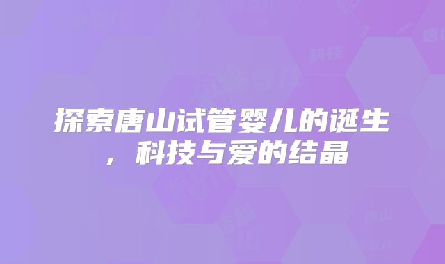 探索唐山试管婴儿的诞生，科技与爱的结晶