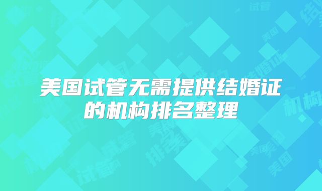 美国试管无需提供结婚证的机构排名整理