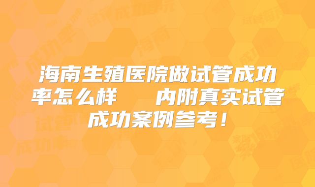 海南生殖医院做试管成功率怎么样   内附真实试管成功案例参考！