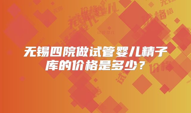 无锡四院做试管婴儿精子库的价格是多少?