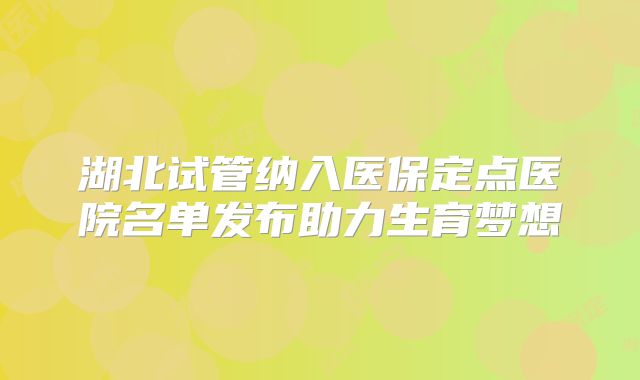 湖北试管纳入医保定点医院名单发布助力生育梦想