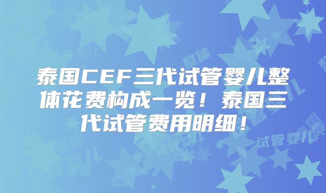泰国CEF三代试管婴儿整体花费构成一览！泰国三代试管费用明细！