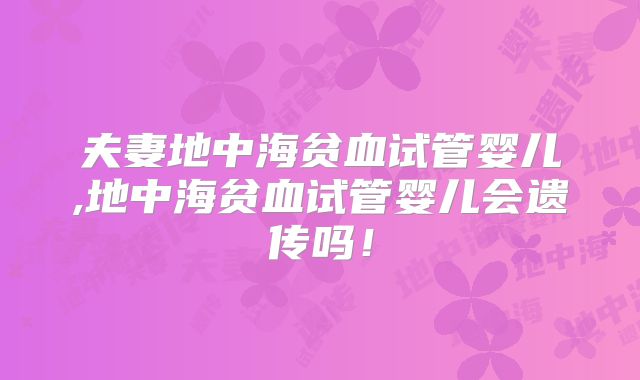 夫妻地中海贫血试管婴儿,地中海贫血试管婴儿会遗传吗！